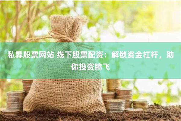 私募股票网站 线下股票配资：解锁资金杠杆，助你投资腾飞