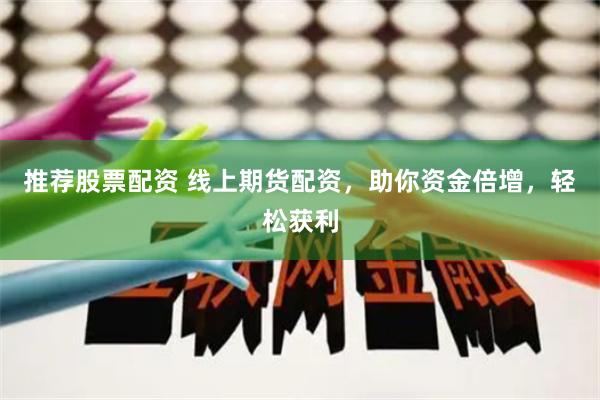 推荐股票配资 线上期货配资，助你资金倍增，轻松获利