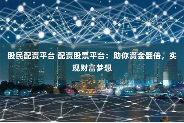 股民配资平台 配资股票平台：助你资金翻倍，实现财富梦想