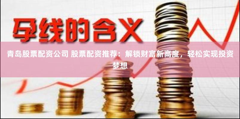 青岛股票配资公司 股票配资推荐：解锁财富新高度，轻松实现投资梦想