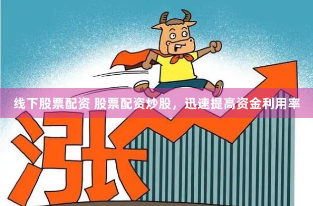 线下股票配资 股票配资炒股，迅速提高资金利用率