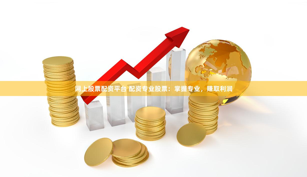 网上股票配资平台 配资专业股票：掌握专业，赚取利润