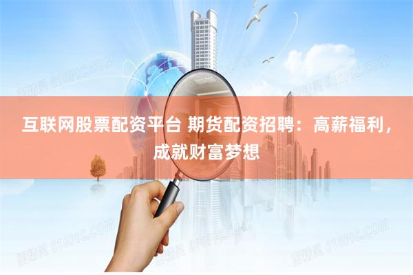 互联网股票配资平台 期货配资招聘：高薪福利，成就财富梦想