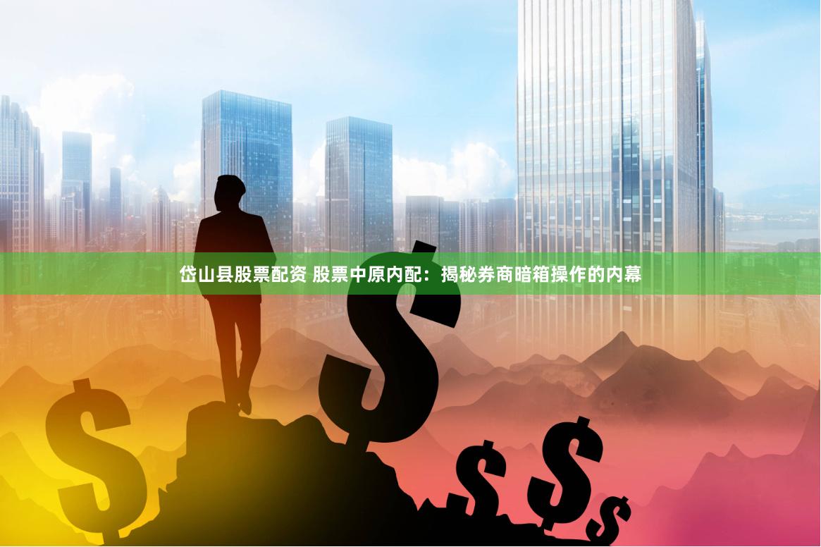 岱山县股票配资 股票中原内配：揭秘券商暗箱操作的内幕