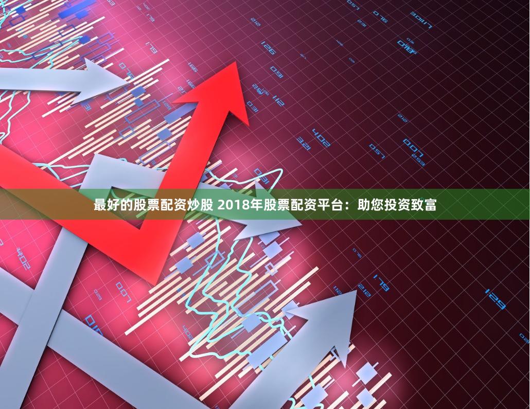 最好的股票配资炒股 2018年股票配资平台：助您投资致富