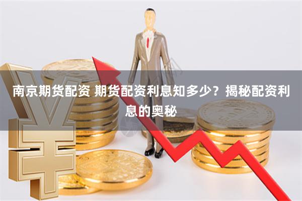 南京期货配资 期货配资利息知多少？揭秘配资利息的奥秘