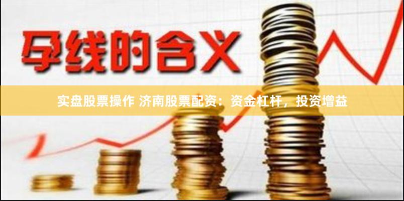 实盘股票操作 济南股票配资：资金杠杆，投资增益