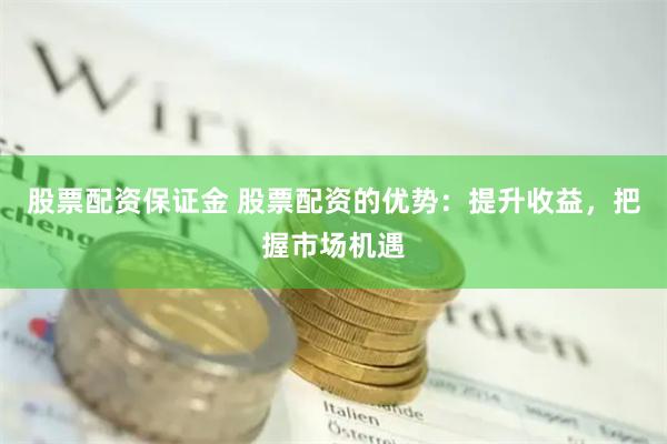 股票配资保证金 股票配资的优势：提升收益，把握市场机遇