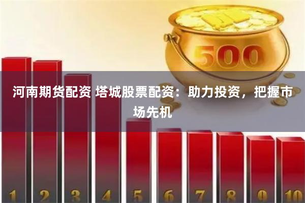 河南期货配资 塔城股票配资：助力投资，把握市场先机