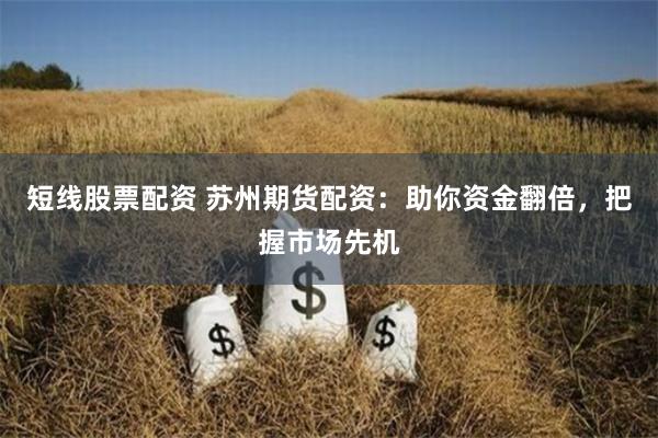 短线股票配资 苏州期货配资：助你资金翻倍，把握市场先机