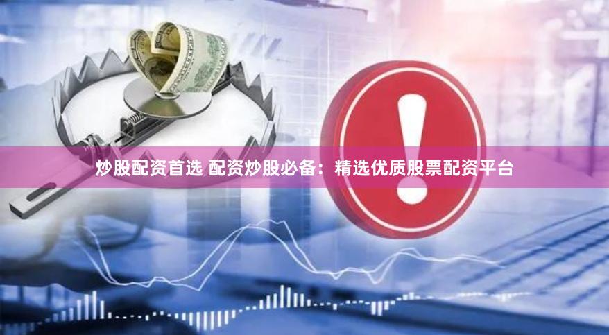 炒股配资首选 配资炒股必备：精选优质股票配资平台