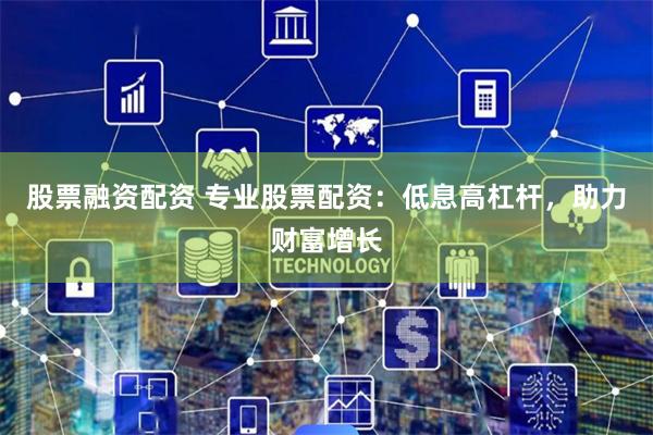 股票融资配资 专业股票配资：低息高杠杆，助力财富增长