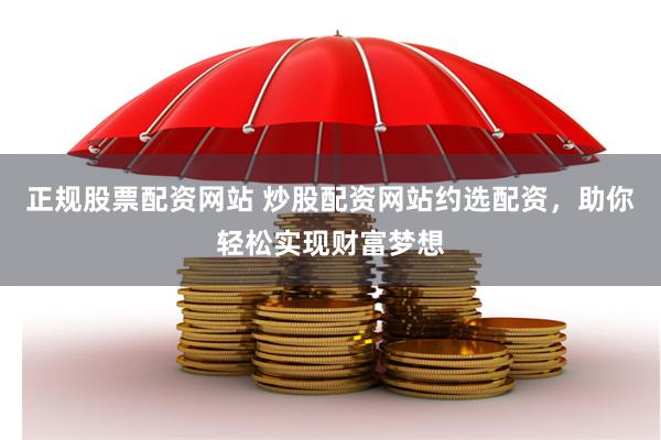正规股票配资网站 炒股配资网站约选配资，助你轻松实现财富梦想