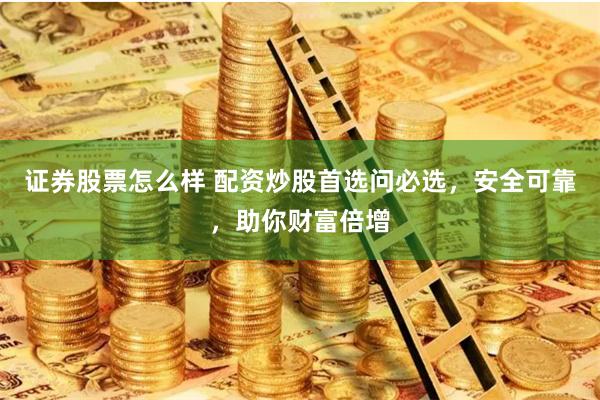 证券股票怎么样 配资炒股首选问必选，安全可靠，助你财富倍增