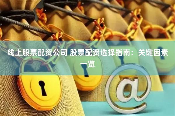 线上股票配资公司 股票配资选择指南：关键因素一览