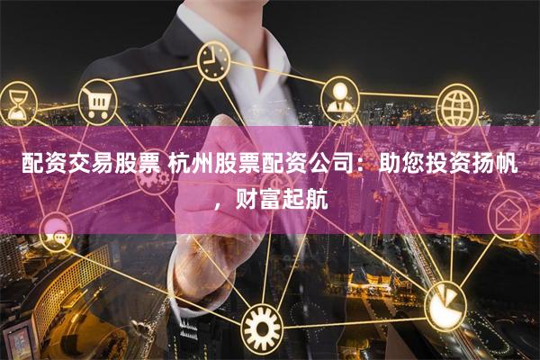 配资交易股票 杭州股票配资公司：助您投资扬帆，财富起航