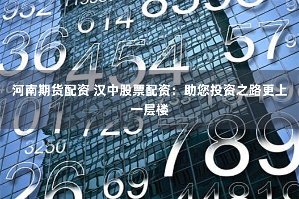 河南期货配资 汉中股票配资：助您投资之路更上一层楼