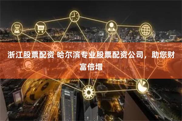 浙江股票配资 哈尔滨专业股票配资公司，助您财富倍增