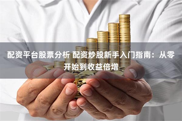 配资平台股票分析 配资炒股新手入门指南：从零开始到收益倍增