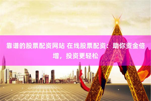 靠谱的股票配资网站 在线股票配资：助你资金倍增，投资更轻松