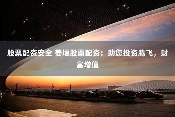 股票配资安全 姜堰股票配资：助您投资腾飞，财富增值