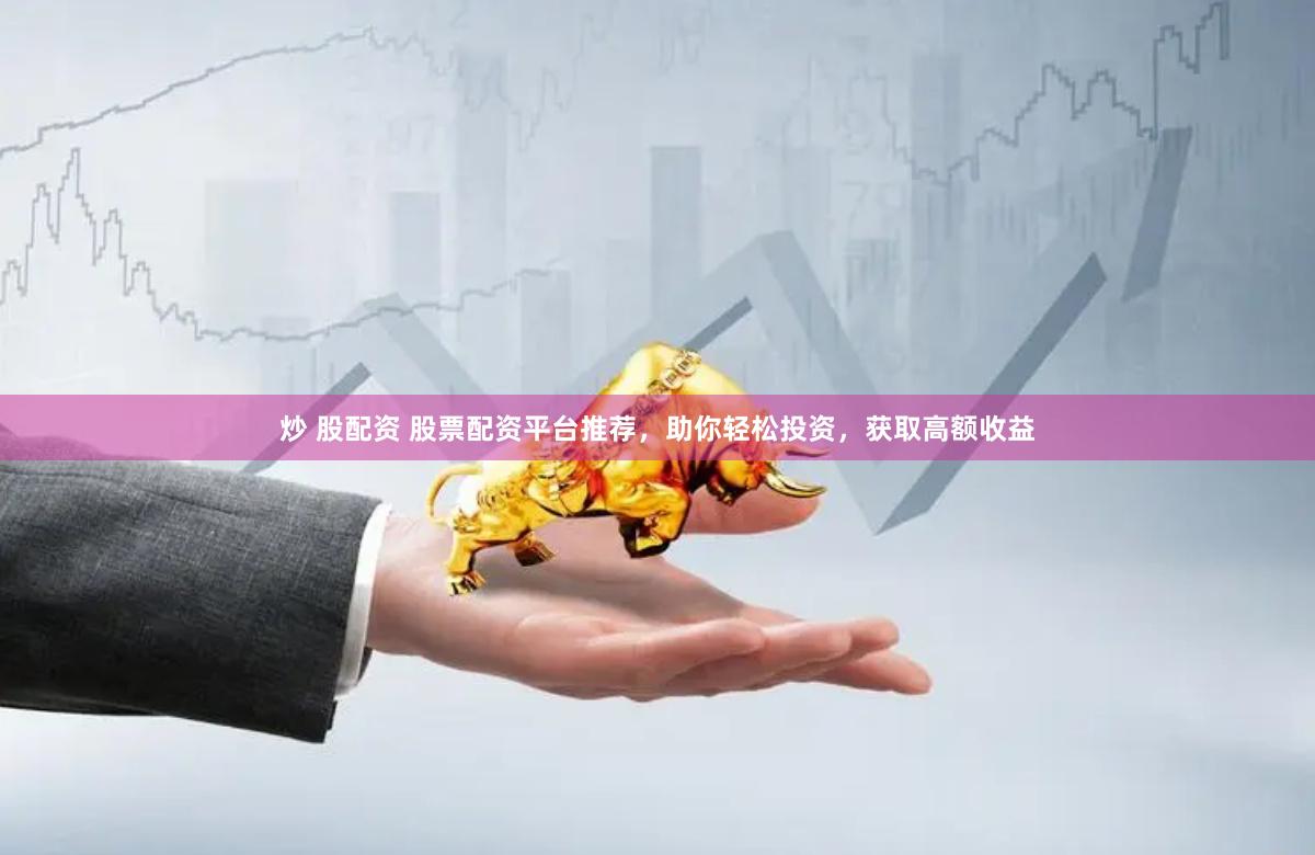炒 股配资 股票配资平台推荐，助你轻松投资，获取高额收益