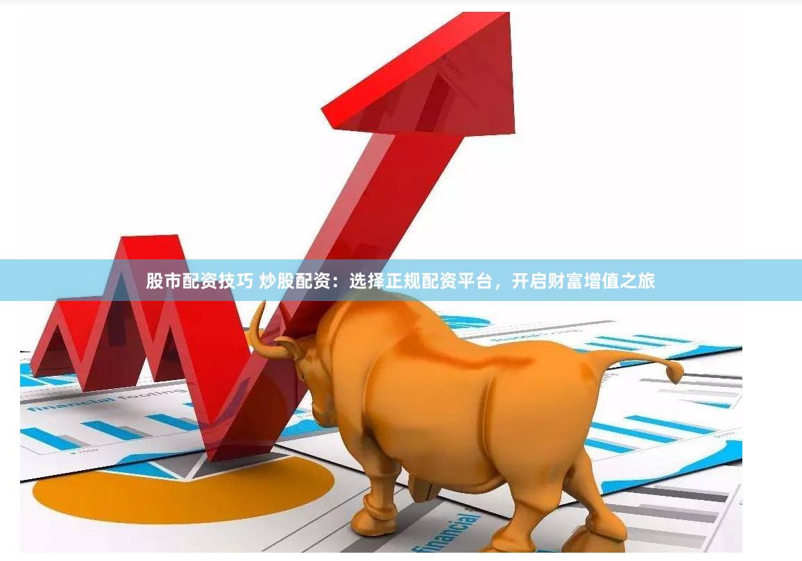 股市配资技巧 炒股配资：选择正规配资平台，开启财富增值之旅