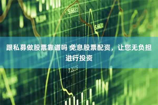 跟私募做股票靠谱吗 免息股票配资，让您无负担进行投资